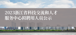 2023浙江省科技交流和人才服务中心拟聘用人员公示
