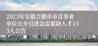 2023年安徽合肥市市直事业单位公开引进急需紧缺人才153人公告