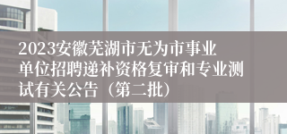 2023安徽芜湖市无为市事业单位招聘递补资格复审和专业测试有关公告（第二批）