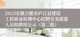 2023安徽合肥市庐江县建设工程质量检测中心招聘劳务派遣人员拟聘用公示（第二批）