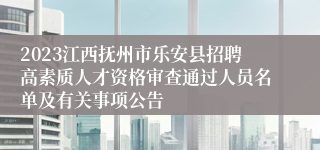 2023江西抚州市乐安县招聘高素质人才资格审查通过人员名单及有关事项公告