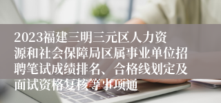 2023福建三明三元区人力资源和社会保障局区属事业单位招聘笔试成绩排名、合格线划定及面试资格复核等事项通