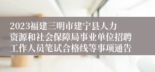 2023福建三明市建宁县人力资源和社会保障局事业单位招聘工作人员笔试合格线等事项通告