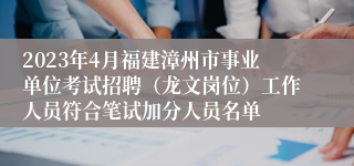 2023年4月福建漳州市事业单位考试招聘（龙文岗位）工作人员符合笔试加分人员名单
