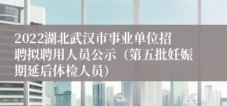 2022湖北武汉市事业单位招聘拟聘用人员公示（第五批妊娠期延后体检人员）