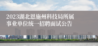 2023湖北恩施州科技局所属事业单位统一招聘面试公告