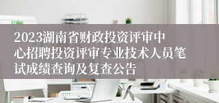 2023湖南省财政投资评审中心招聘投资评审专业技术人员笔试成绩查询及复查公告