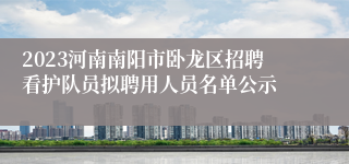 2023河南南阳市卧龙区招聘看护队员拟聘用人员名单公示