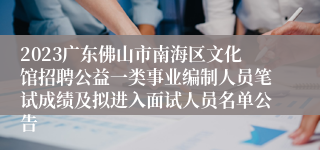 2023广东佛山市南海区文化馆招聘公益一类事业编制人员笔试成绩及拟进入面试人员名单公告