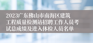 2023广东佛山市南海区建筑工程质量检测站招聘工作人员考试总成绩及进入体检人员名单