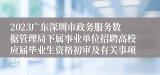 2023广东深圳市政务服务数据管理局下属事业单位招聘高校应届毕业生资格初审及有关事项公告