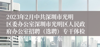 2023年2月中共深圳市光明区委办公室深圳市光明区人民政府办公室招聘（选聘）专干体检及资格复审公告（广东