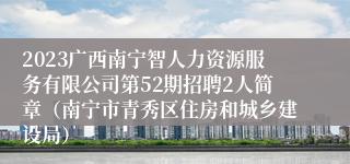 2023广西南宁智人力资源服务有限公司第52期招聘2人简章（南宁市青秀区住房和城乡建设局）