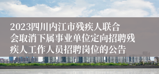 2023四川内江市残疾人联合会取消下属事业单位定向招聘残疾人工作人员招聘岗位的公告