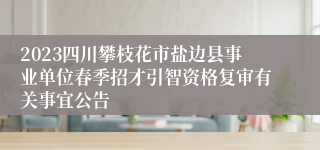 2023四川攀枝花市盐边县事业单位春季招才引智资格复审有关事宜公告