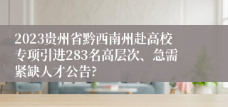 2023贵州省黔西南州赴高校专项引进283名高层次、急需紧缺人才公告?