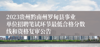2023贵州黔南州罗甸县事业单位招聘笔试环节最低合格分数线和资格复审公告