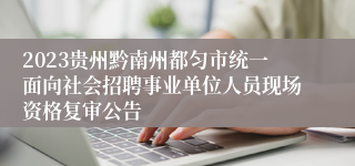 2023贵州黔南州都匀市统一面向社会招聘事业单位人员现场资格复审公告