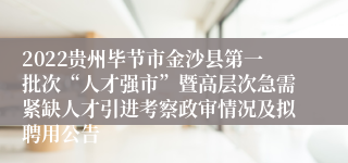 2022贵州毕节市金沙县第一批次“人才强市”暨高层次急需紧缺人才引进考察政审情况及拟聘用公告