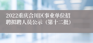 2022重庆合川区事业单位招聘拟聘人员公示（第十二批）