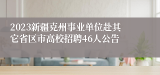 2023新疆克州事业单位赴其它省区市高校招聘46人公告