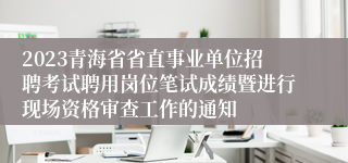 2023青海省省直事业单位招聘考试聘用岗位笔试成绩暨进行现场资格审查工作的通知