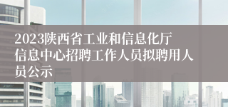 2023陕西省工业和信息化厅信息中心招聘工作人员拟聘用人员公示