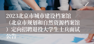 2023北京市城市建设档案馆（北京市规划和自然资源档案馆）定向招聘退役大学生士兵面试公告