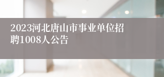 2023河北唐山市事业单位招聘1008人公告