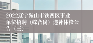 2022辽宁鞍山市铁西区事业单位招聘（综合岗）递补体检公告（三）