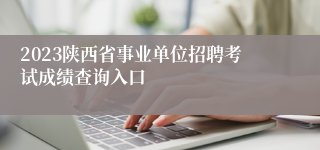 2023陕西省事业单位招聘考试成绩查询入口