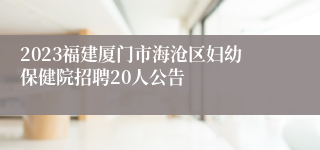 2023福建厦门市海沧区妇幼保健院招聘20人公告