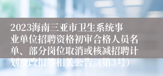 2023海南三亚市卫生系统事业单位招聘资格初审合格人员名单、部分岗位取消或核减招聘计划及改报等相关公告（第3号）