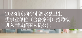 2023山东济宁市泗水县卫生类事业单位（含备案制）招聘拟进入面试范围人员公告