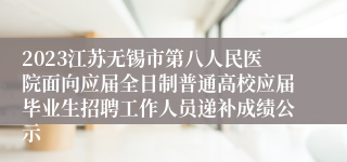 2023江苏无锡市第八人民医院面向应届全日制普通高校应届毕业生招聘工作人员递补成绩公示