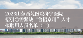 2023山东西苑医院济宁医院招引急需紧缺“鲁招京用”人才拟聘用人员名单（一）