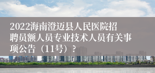 2022海南澄迈县人民医院招聘员额人员专业技术人员有关事项公告（11号）?