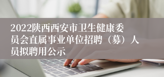 2022陕西西安市卫生健康委员会直属事业单位招聘（募）人员拟聘用公示