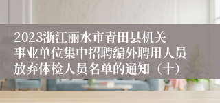 2023浙江丽水市青田县机关事业单位集中招聘编外聘用人员放弃体检人员名单的通知（十）