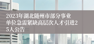 2023年湖北随州市部分事业单位急需紧缺高层次人才引进25人公告