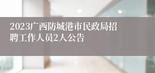 2023广西防城港市民政局招聘工作人员2人公告