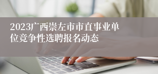 2023广西崇左市市直事业单位竞争性选聘报名动态