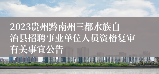 2023贵州黔南州三都水族自治县招聘事业单位人员资格复审有关事宜公告