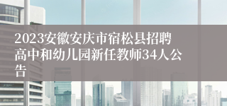 2023安徽安庆市宿松县招聘高中和幼儿园新任教师34人公告