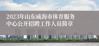 2023年山东威海市体育服务中心公开招聘工作人员简章