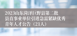 2023山东菏泽巨野县第二批县直事业单位引进急需紧缺优秀青年人才公告（21人）