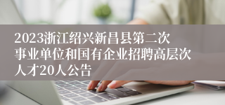 2023浙江绍兴新昌县第二次事业单位和国有企业招聘高层次人才20人公告