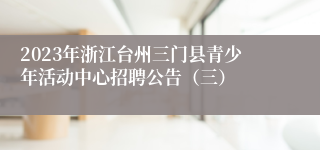 2023年浙江台州三门县青少年活动中心招聘公告（三）