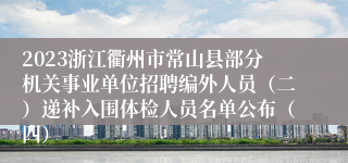 2023浙江衢州市常山县部分机关事业单位招聘编外人员（二）递补入围体检人员名单公布（四）