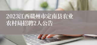 2023江西赣州市定南县农业农村局招聘2人公告